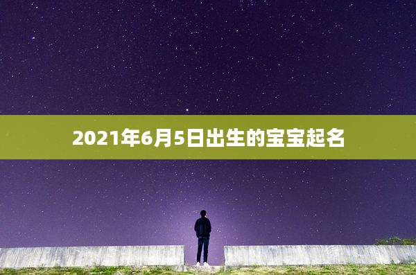 2021年6月5日出生的宝宝起名