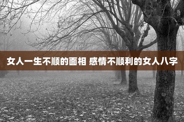 女人一生不顺的面相 感情不顺利的女人八字