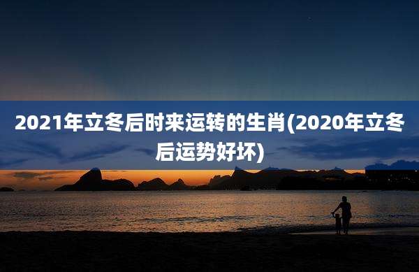 2021年立冬后时来运转的生肖(2020年立冬后运势好坏)