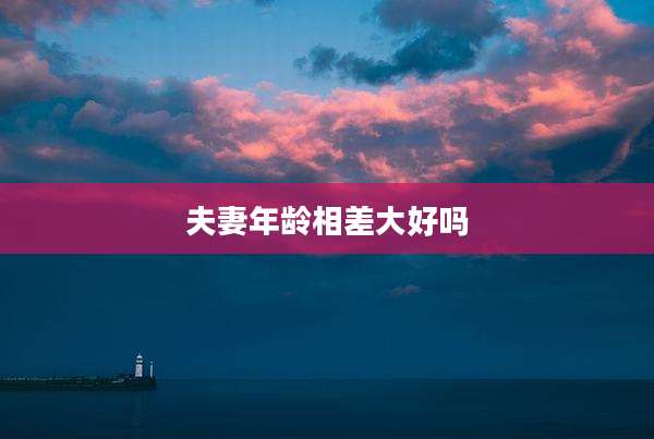 夫妻年龄相差大好吗