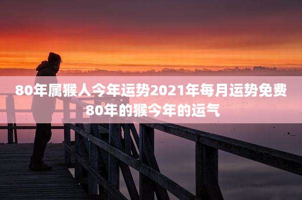 80年属猴人今年运势2021年每月运势免费 80年的猴今年的运气