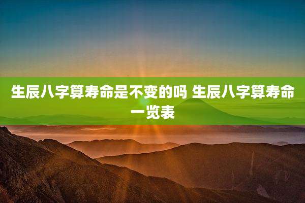 生辰八字算寿命是不变的吗 生辰八字算寿命一览表