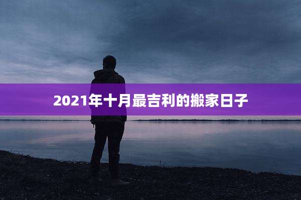 2021年十月最吉利的搬家日子