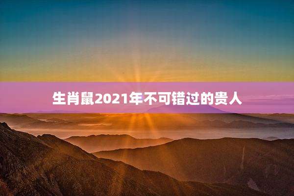 生肖鼠2021年不可错过的贵人