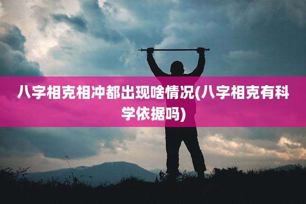 八字相克相冲都出现啥情况(八字相克有科学依据吗)