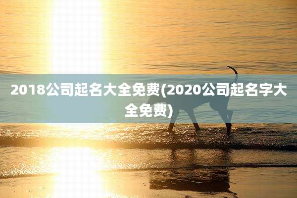 2018公司起名大全免费(2020公司起名字大全免费)