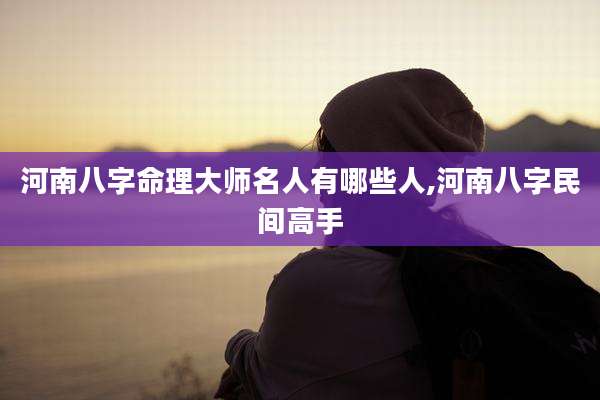 河南八字命理大师名人有哪些人,河南八字民间高手