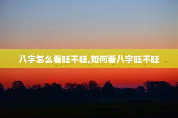 八字怎么看旺不旺,如何看八字旺不旺