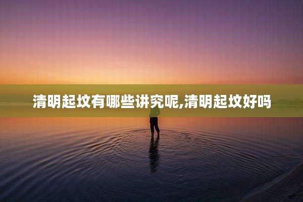 清明起坟有哪些讲究呢,清明起坟好吗