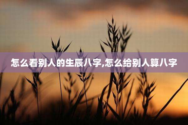 怎么看别人的生辰八字,怎么给别人算八字