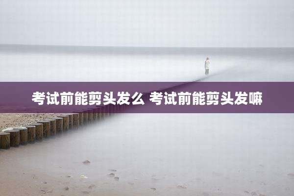 考试前能剪头发么 考试前能剪头发嘛
