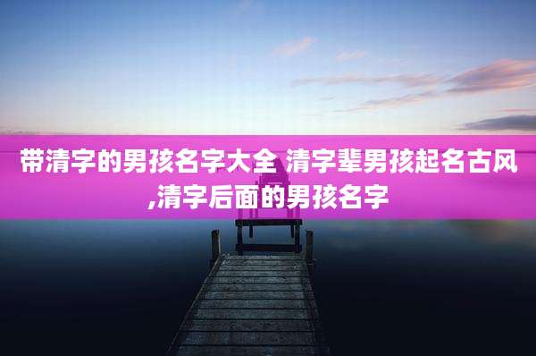 带清字的男孩名字大全 清字辈男孩起名古风,清字后面的男孩名字