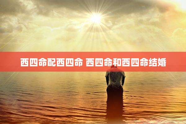 西四命配西四命 西四命和西四命结婚