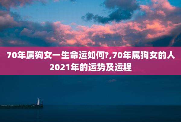 70年属狗女一生命运如何?,70年属狗女的人2021年的运势及运程