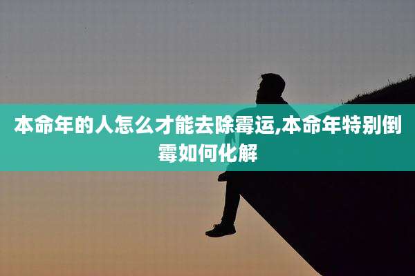 本命年的人怎么才能去除霉运,本命年特别倒霉如何化解