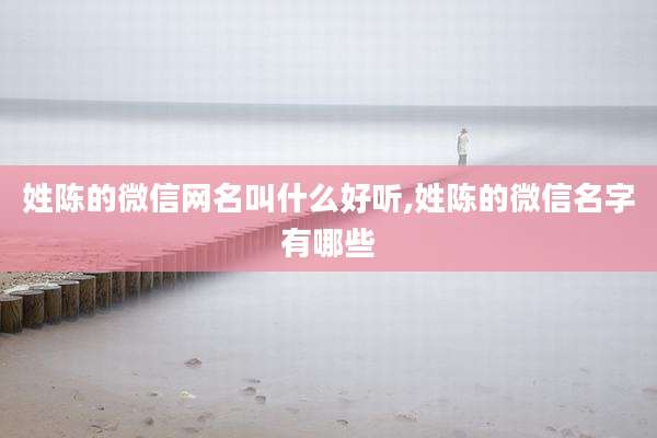 姓陈的微信网名叫什么好听,姓陈的微信名字有哪些