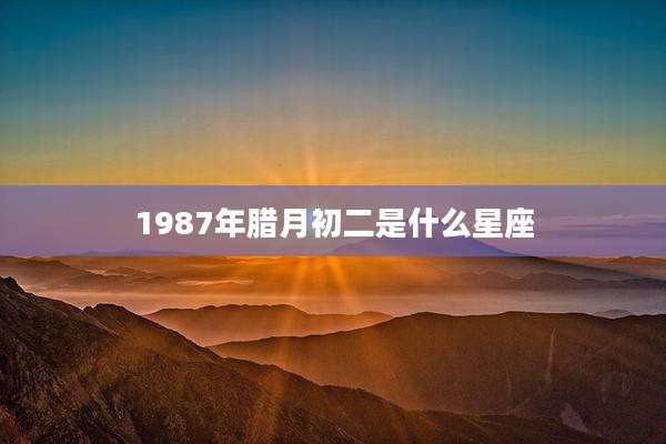 1987年腊月初二是什么星座