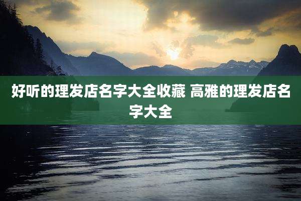 好听的理发店名字大全收藏 高雅的理发店名字大全