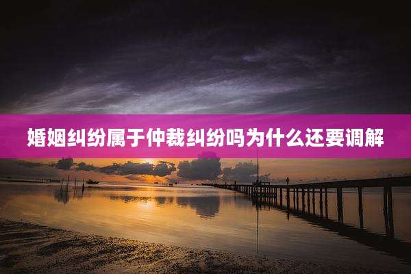 婚姻纠纷属于仲裁纠纷吗为什么还要调解