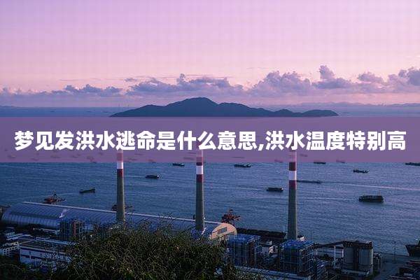 梦见发洪水逃命是什么意思,洪水温度特别高