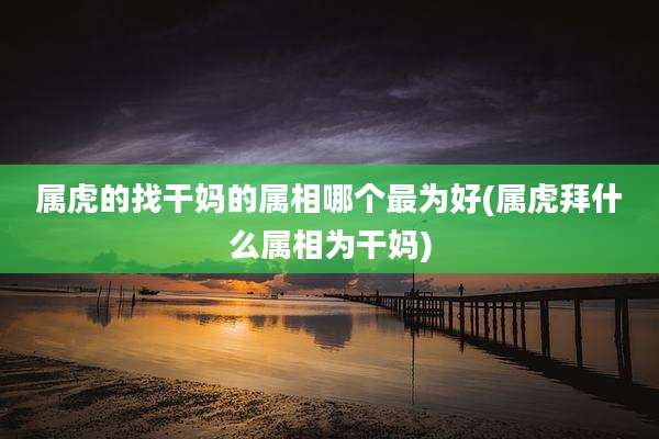 属虎的找干妈的属相哪个最为好(属虎拜什么属相为干妈)
