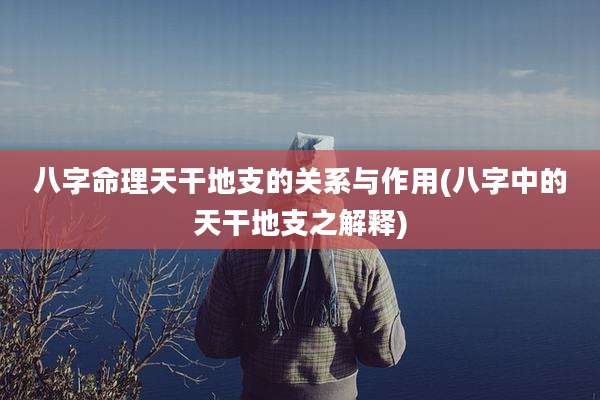 八字命理天干地支的关系与作用(八字中的天干地支之解释)