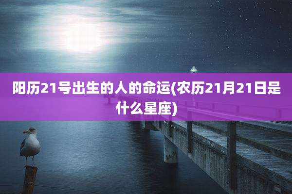阳历21号出生的人的命运(农历21月21日是什么星座)