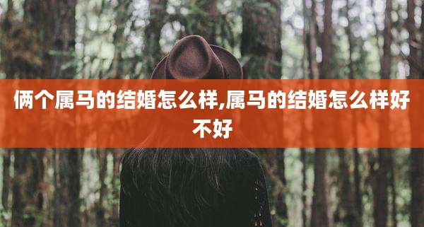 俩个属马的结婚怎么样,属马的结婚怎么样好不好