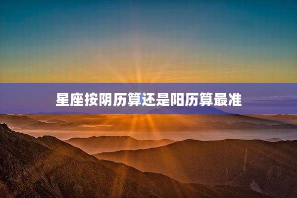 星座按阴历算还是阳历算最准