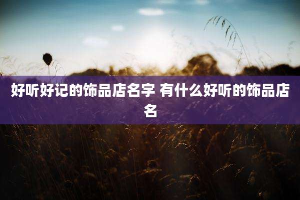 好听好记的饰品店名字 有什么好听的饰品店名