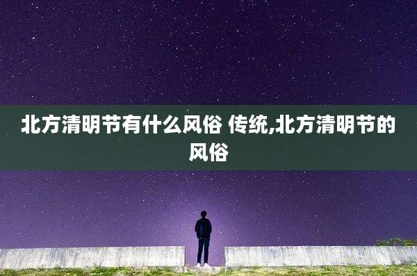 北方清明节有什么风俗 传统,北方清明节的风俗