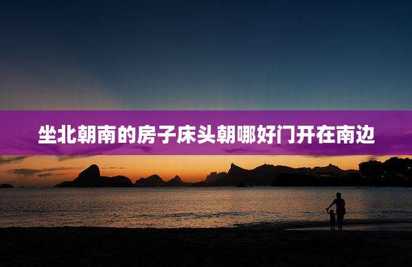 坐北朝南的房子床头朝哪好门开在南边