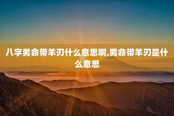 八字男命带羊刃什么意思啊,男命带羊刃是什么意思