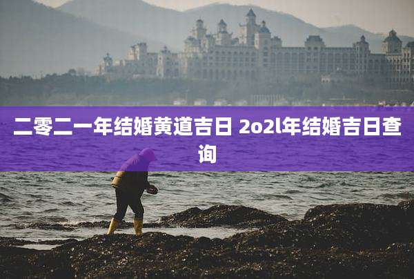 二零二一年结婚黄道吉日 2o2l年结婚吉日查询