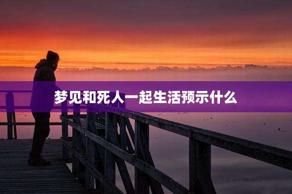 梦见和死人一起生活预示什么