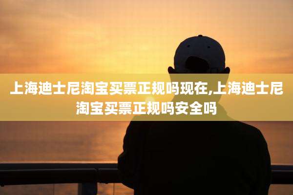 上海迪士尼淘宝买票正规吗现在,上海迪士尼淘宝买票正规吗安全吗
