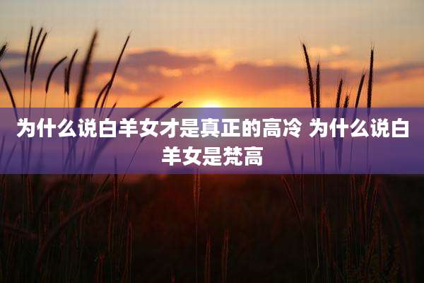 为什么说白羊女才是真正的高冷 为什么说白羊女是梵高