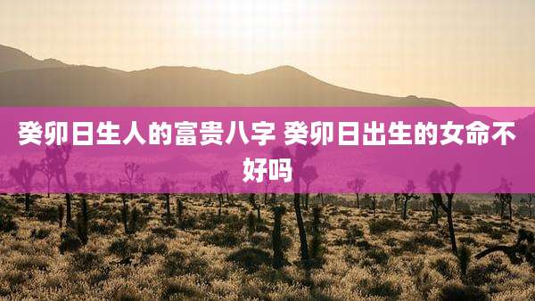 癸卯日生人的富贵八字 癸卯日出生的女命不好吗