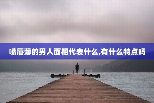 嘴唇薄的男人面相代表什么,有什么特点吗