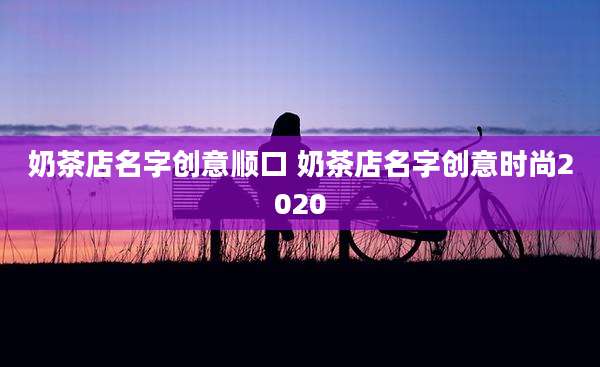 奶茶店名字创意顺口 奶茶店名字创意时尚2020