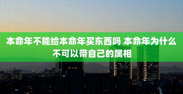 本命年不能给本命年买东西吗 本命年为什么不可以带自己的属相