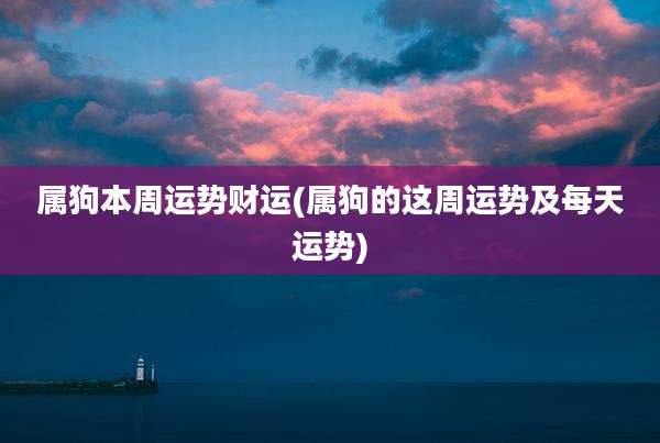 属狗本周运势财运(属狗的这周运势及每天运势)