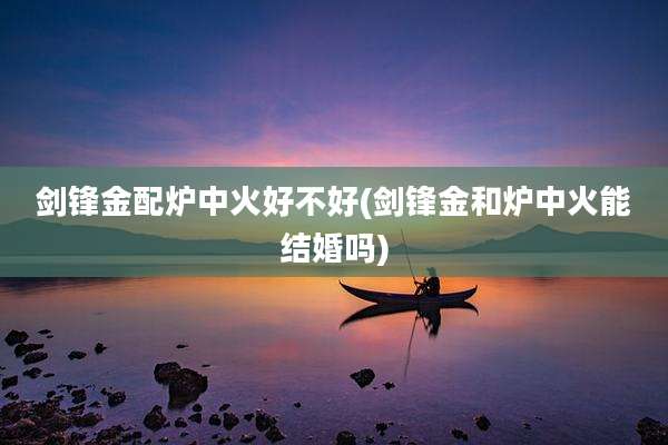 剑锋金配炉中火好不好(剑锋金和炉中火能结婚吗)