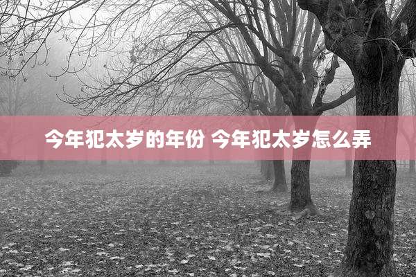 今年犯太岁的年份 今年犯太岁怎么弄