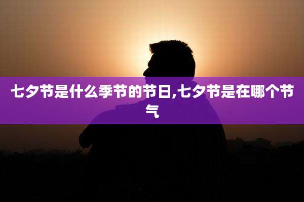 七夕节是什么季节的节日,七夕节是在哪个节气