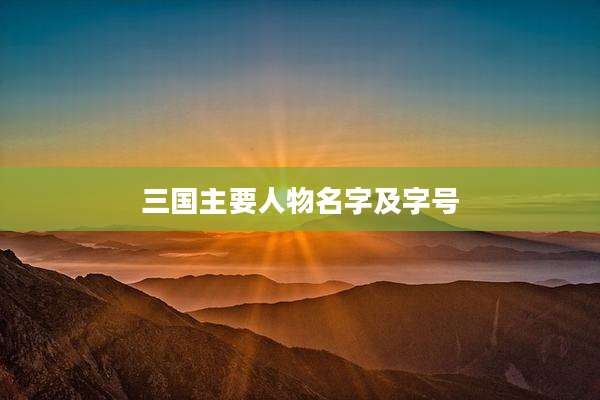 三国主要人物名字及字号