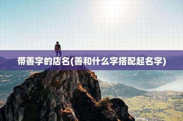 带善字的店名(善和什么字搭配起名字)