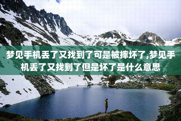 梦见手机丢了又找到了可是被摔坏了,梦见手机丢了又找到了但是坏了是什么意思
