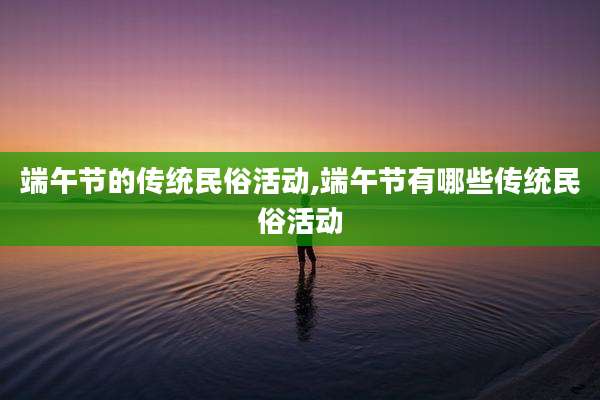 端午节的传统民俗活动,端午节有哪些传统民俗活动