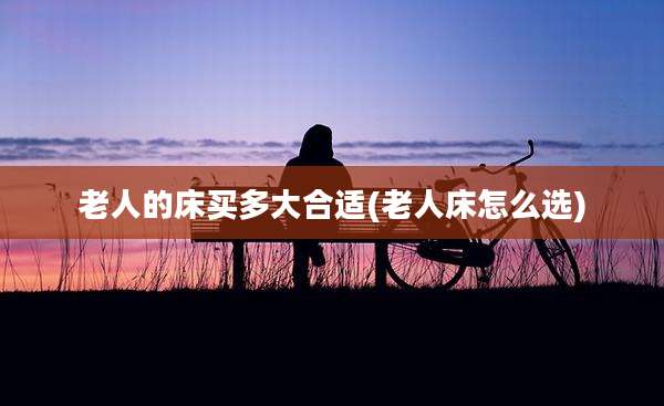 老人的床买多大合适(老人床怎么选)